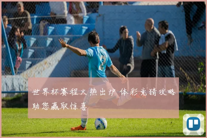 世界杯赛程火热出炉 体彩竞猜攻略助您赢取惊喜