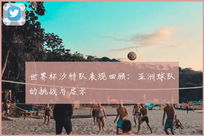 世界杯沙特队表现回顾：亚洲球队的挑战与启示