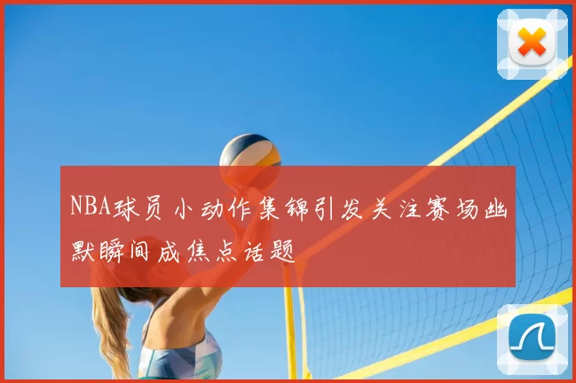 NBA球员小动作集锦引发关注赛场幽默瞬间成焦点话题