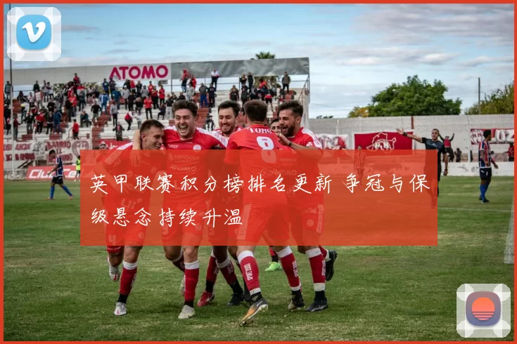 英甲联赛积分榜排名更新 争冠与保级悬念持续升温
