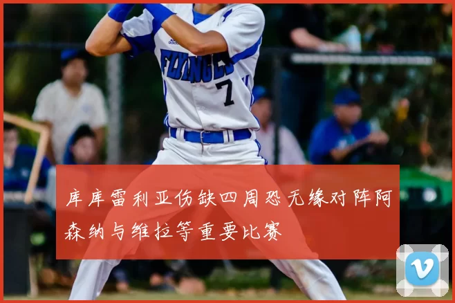 库库雷利亚伤缺四周恐无缘对阵阿森纳与维拉等重要比赛