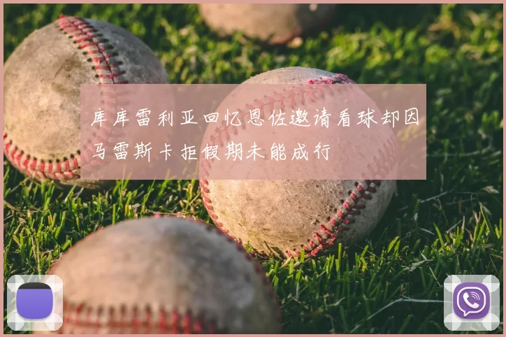库库雷利亚回忆恩佐邀请看球却因马雷斯卡拒假期未能成行