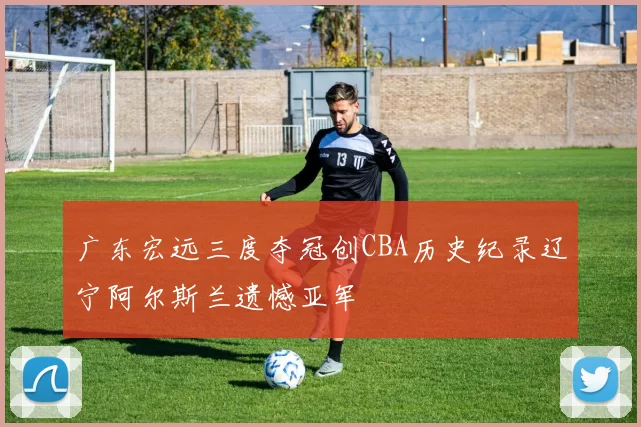 广东宏远三度夺冠创CBA历史纪录辽宁阿尔斯兰遗憾亚军