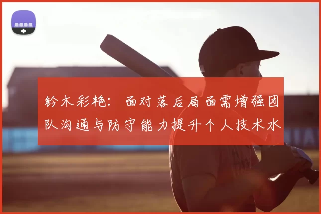 铃木彩艳：面对落后局面需增强团队沟通与防守能力提升个人技术水平