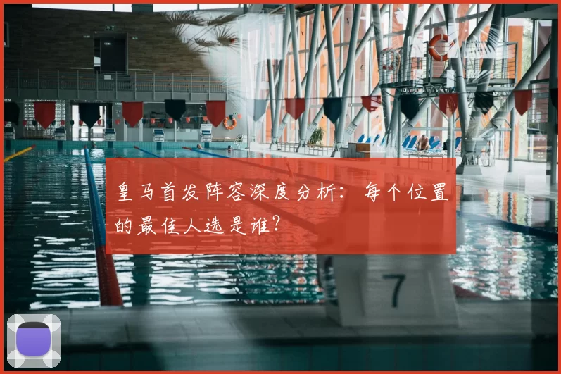 皇马首发阵容深度分析：每个位置的最佳人选是谁？
