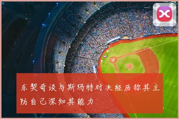 东契奇谈与斯玛特对决经历称其主防自己深知其能力