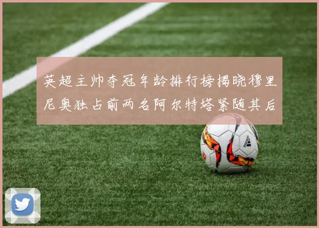 英超主帅夺冠年龄排行榜揭晓穆里尼奥独占前两名阿尔特塔紧随其后