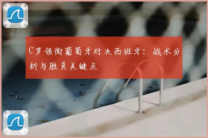 C罗领衔葡萄牙对决西班牙：战术分析与胜负关键点