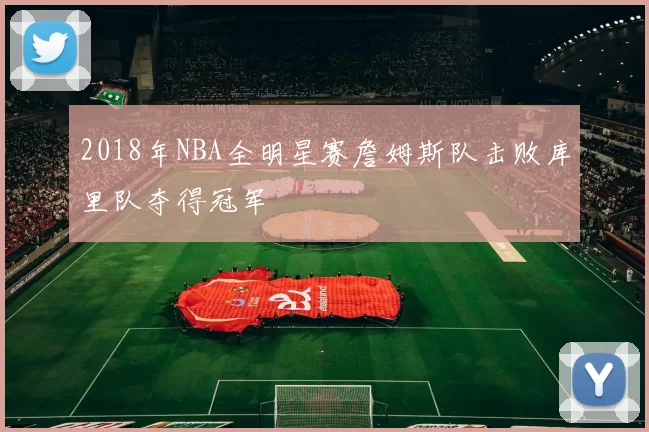 2018年NBA全明星赛詹姆斯队击败库里队夺得冠军
