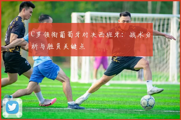 C罗领衔葡萄牙对决西班牙：战术分析与胜负关键点