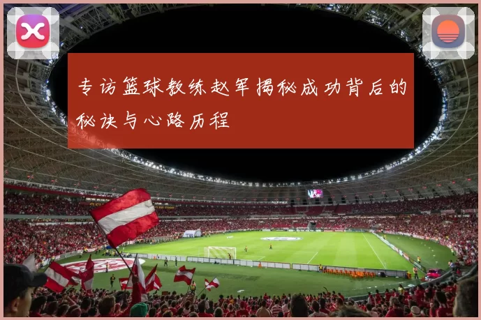专访篮球教练赵军揭秘成功背后的秘诀与心路历程