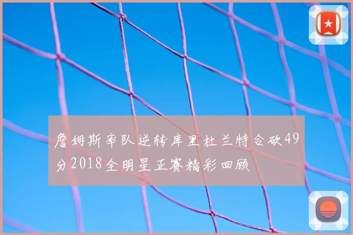 詹姆斯率队逆转库里杜兰特合砍49分2018全明星正赛精彩回顾