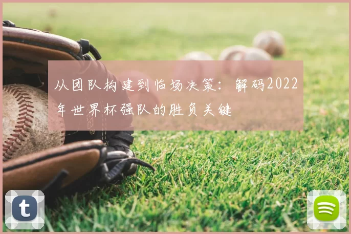从团队构建到临场决策：解码2022年世界杯强队的胜负关键