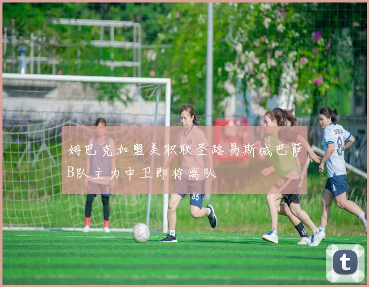 姆巴克加盟美职联圣路易斯城巴萨B队主力中卫即将离队