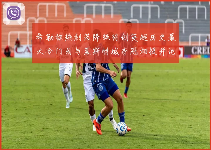 希勒称热刺若降级将创英超历史最大冷门或与莱斯特城夺冠相提并论