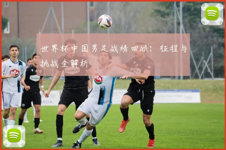 世界杯中国男足战绩回顾:征程与挑战全解析