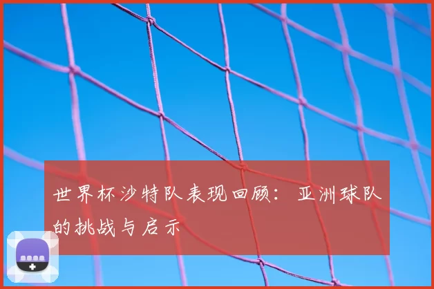 世界杯沙特队表现回顾：亚洲球队的挑战与启示