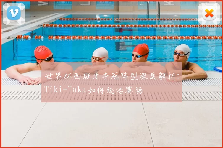 世界杯西班牙夺冠阵型深度解析：Tiki-Taka如何统治赛场