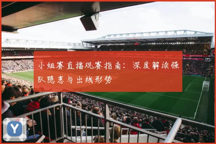小组赛直播观赛指南:深度解读强队隐患与出线形势