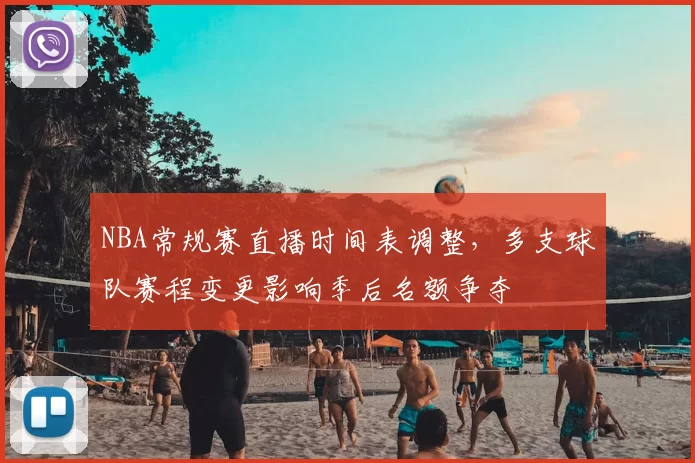 NBA常规赛直播时间表调整，多支球队赛程变更影响季后名额争夺