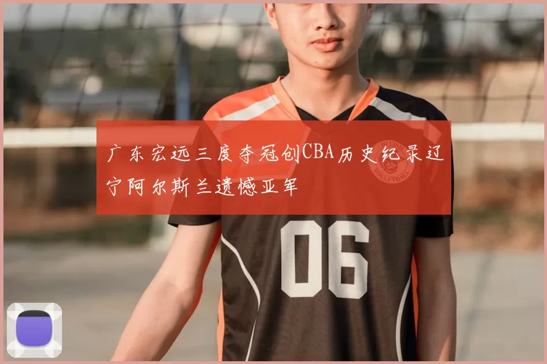 广东宏远三度夺冠创CBA历史纪录辽宁阿尔斯兰遗憾亚军