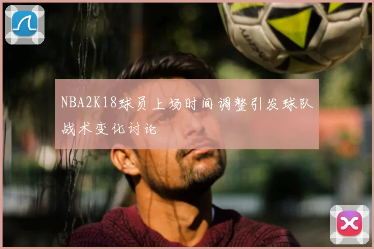NBA2K18球员上场时间调整引发球队战术变化讨论