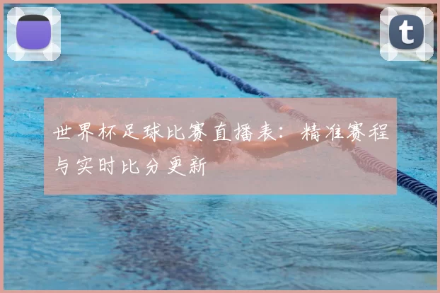 世界杯足球比赛直播表：精准赛程与实时比分更新