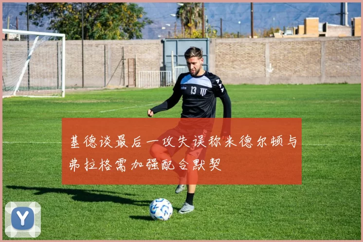 基德谈最后一攻失误称米德尔顿与弗拉格需加强配合默契