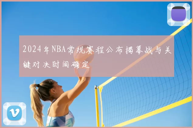 2024年NBA常规赛程公布揭幕战与关键对决时间确定