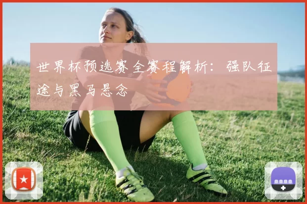 世界杯预选赛全赛程解析:强队征途与黑马悬念