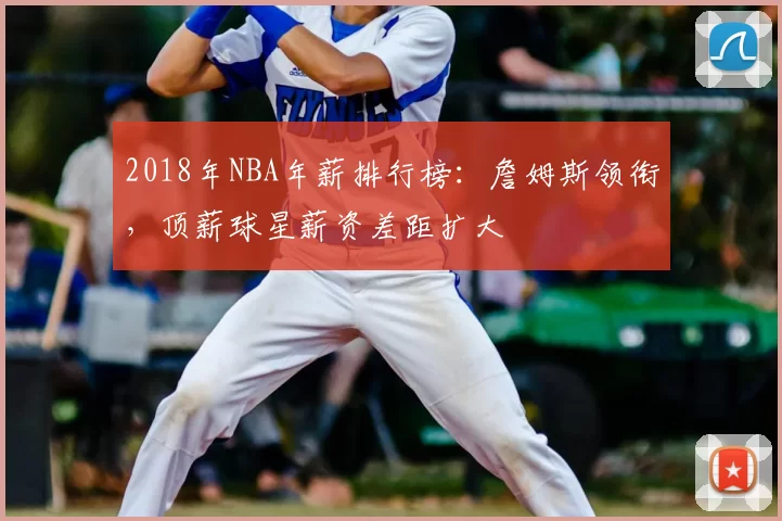 2018年NBA年薪排行榜:詹姆斯领衔,顶薪球星薪资差距扩大