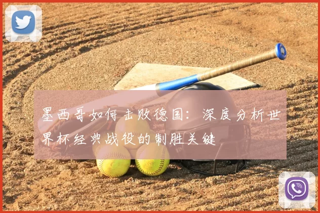 墨西哥如何击败德国：深度分析世界杯经典战役的制胜关键