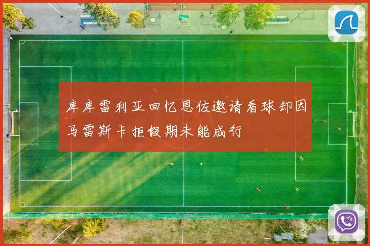 库库雷利亚回忆恩佐邀请看球却因马雷斯卡拒假期未能成行