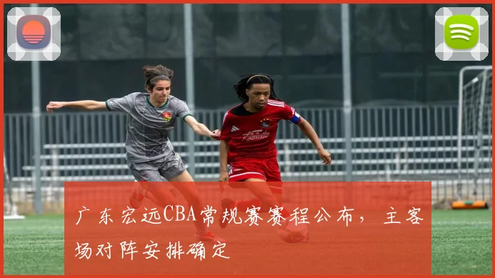 广东宏远CBA常规赛赛程公布，主客场对阵安排确定