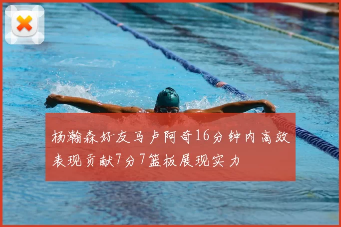 杨瀚森好友马卢阿奇16分钟内高效表现贡献7分7篮板展现实力