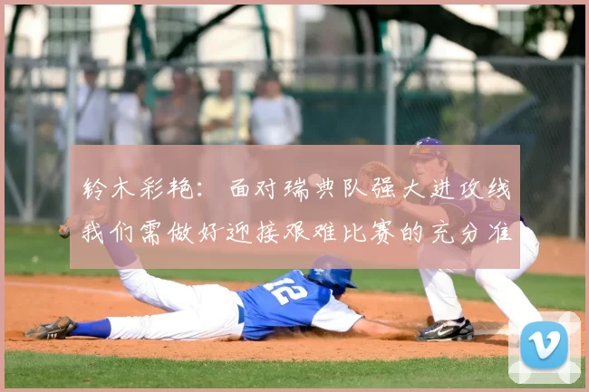 铃木彩艳:面对瑞典队强大进攻线我们需做好迎接艰难比赛的充分准备