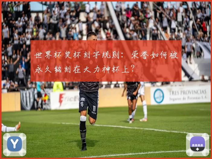 世界杯奖杯刻字规则：荣誉如何被永久铭刻在大力神杯上？