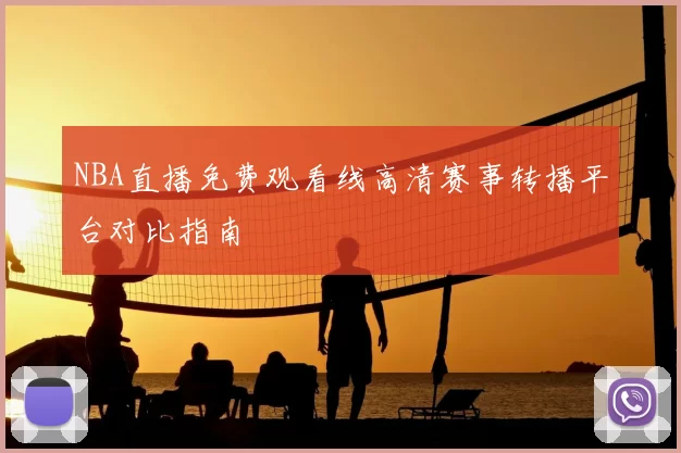 NBA直播免费观看线高清赛事转播平台对比指南