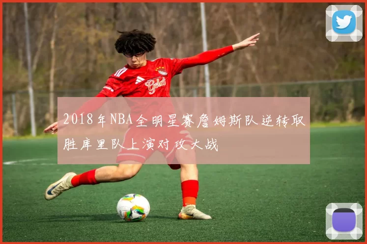 2018年NBA全明星赛詹姆斯队逆转取胜库里队上演对攻大战