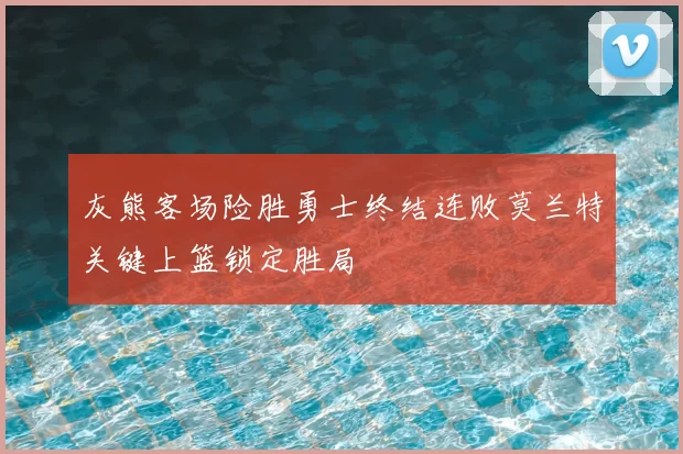 灰熊客场险胜勇士终结连败莫兰特关键上篮锁定胜局