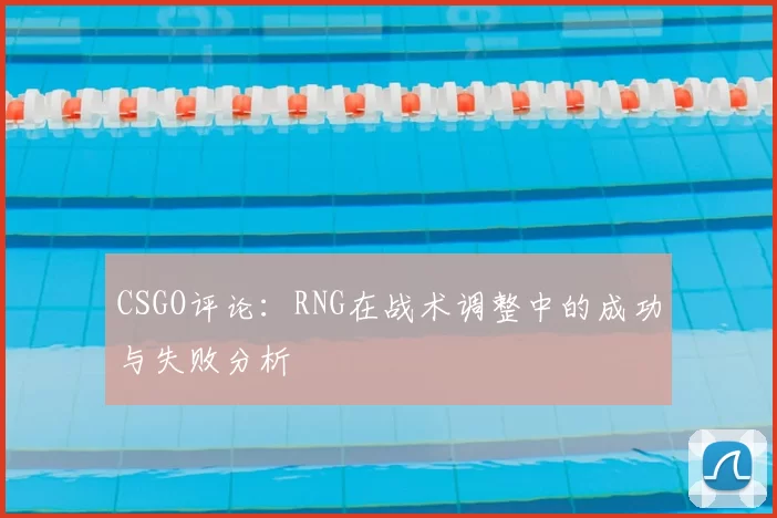 CSGO评论：RNG在战术调整中的成功与失败分析