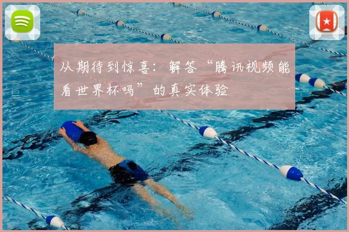 从期待到惊喜:解答“腾讯视频能看世界杯吗”的真实体验