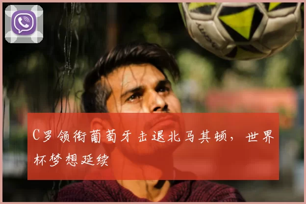 C罗领衔葡萄牙击退北马其顿，世界杯梦想延续