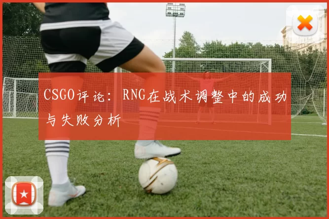 CSGO评论：RNG在战术调整中的成功与失败分析