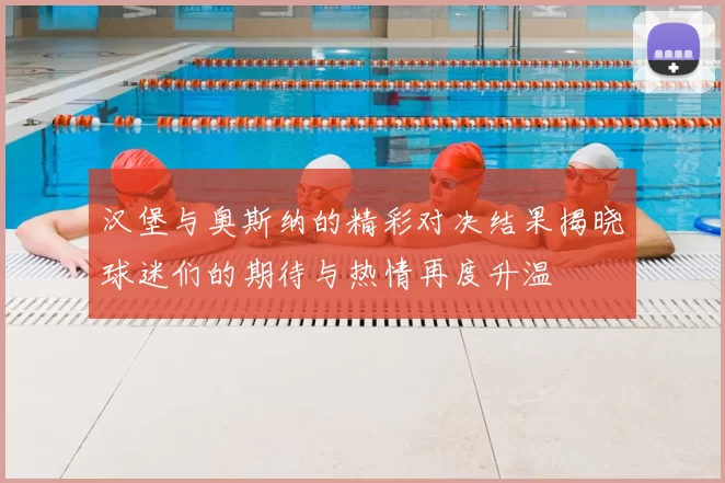 汉堡与奥斯纳的精彩对决结果揭晓球迷们的期待与热情再度升温