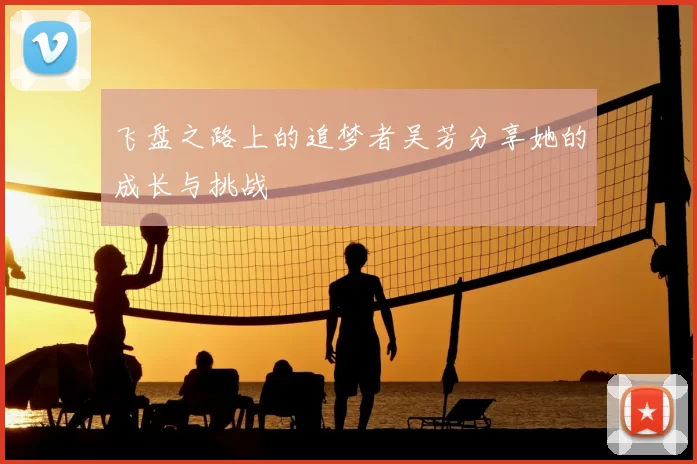 飞盘之路上的追梦者吴芳分享她的成长与挑战