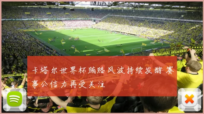 卡塔尔世界杯贿赂风波持续发酵 赛事公信力再受关注