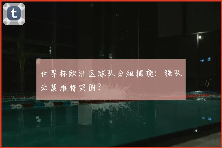 世界杯欧洲区球队分组揭晓:强队云集谁将突围?