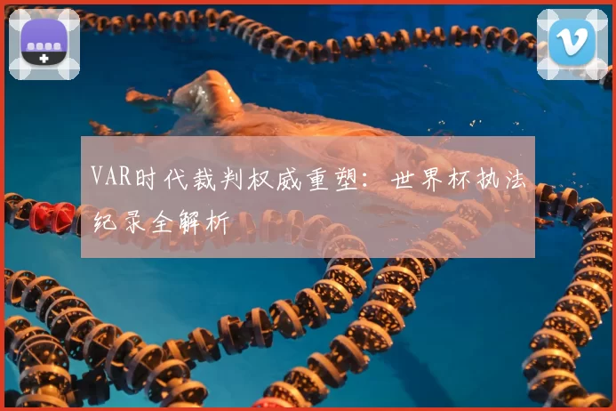 VAR时代裁判权威重塑：世界杯执法纪录全解析
