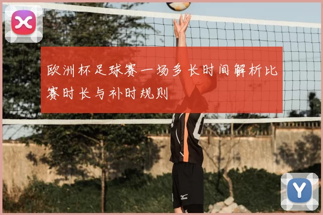 欧洲杯足球赛一场多长时间解析比赛时长与补时规则